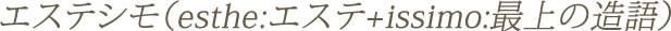 エステシモ（esthe:エステ+issimo:最上の造語）